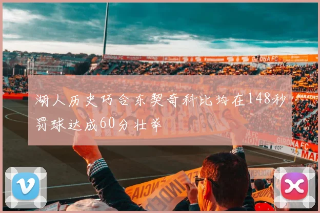 湖人历史巧合东契奇科比均在148秒罚球达成60分壮举