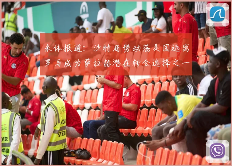 米体报道：沙特局势动荡美国远离罗马成为萨拉赫潜在转会选择之一