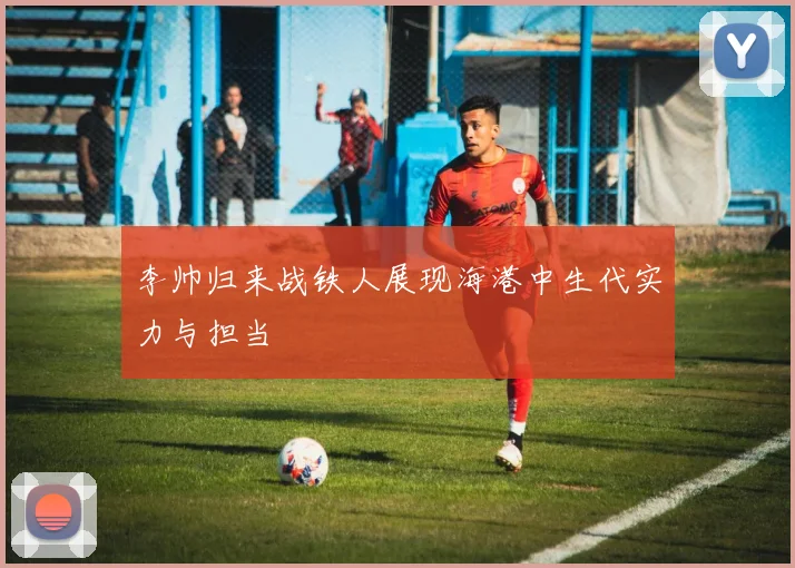 李帅归来战铁人展现海港中生代实力与担当