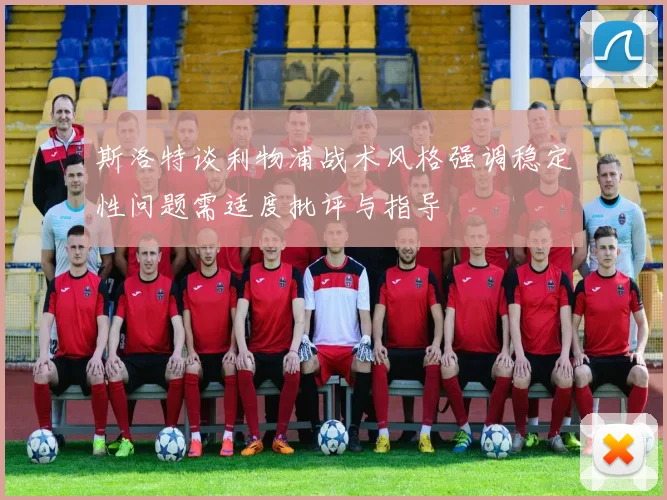 斯洛特谈利物浦战术风格强调稳定性问题需适度批评与指导