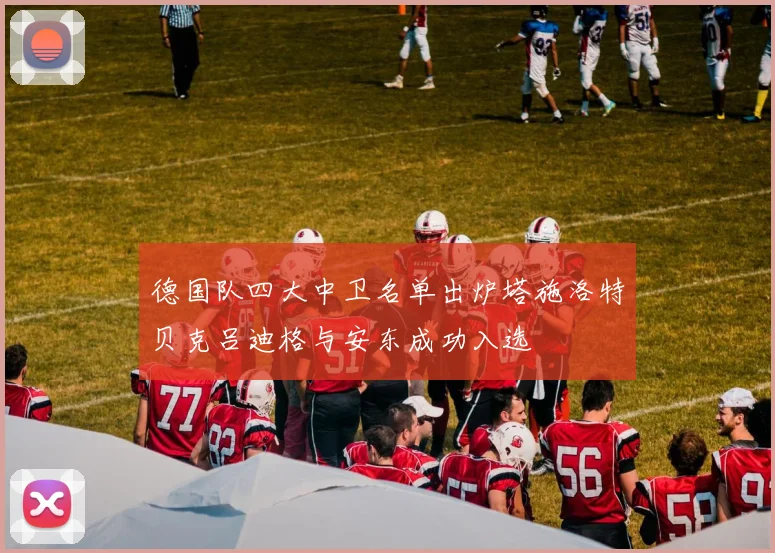 德国队四大中卫名单出炉塔施洛特贝克吕迪格与安东成功入选
