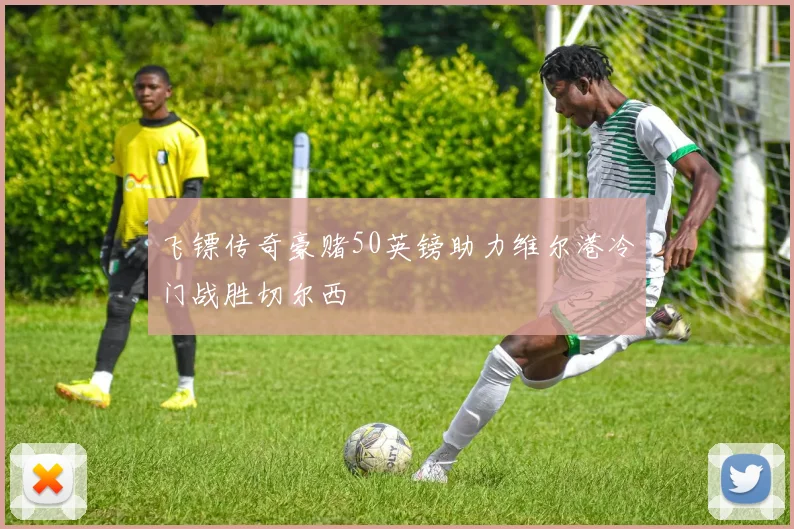 飞镖传奇豪赌50英镑助力维尔港冷门战胜切尔西