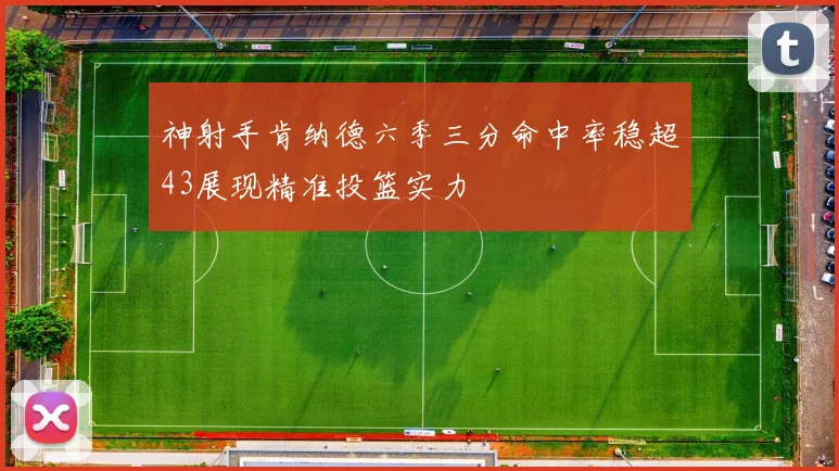 神射手肯纳德六季三分命中率稳超43展现精准投篮实力