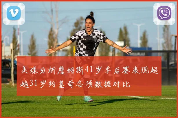 美媒分析詹姆斯41岁季后赛表现超越31岁约基奇各项数据对比
