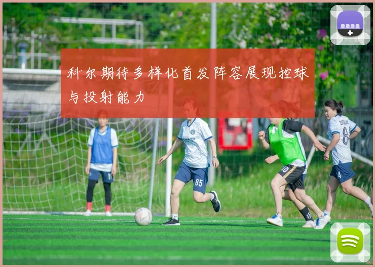 科尔期待多样化首发阵容展现控球与投射能力