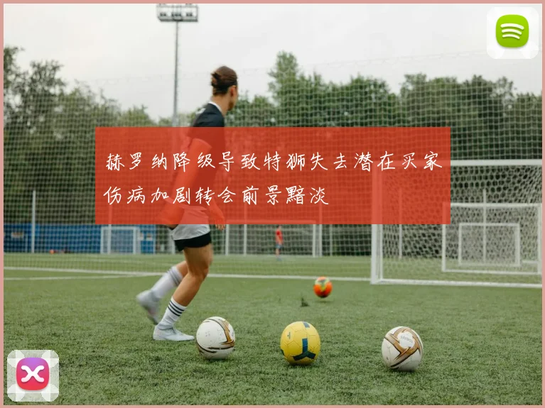 赫罗纳降级导致特狮失去潜在买家伤病加剧转会前景黯淡