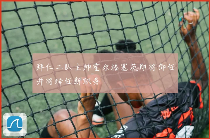 拜仁二队主帅霍尔格塞茨即将卸任并将转任新职务