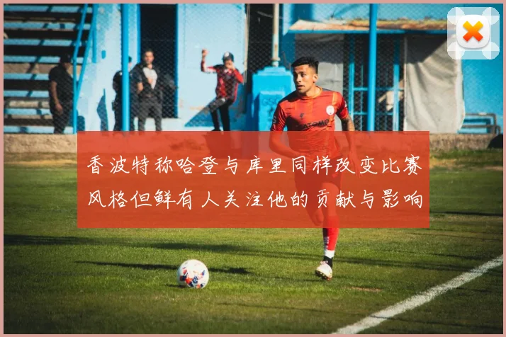 香波特称哈登与库里同样改变比赛风格但鲜有人关注他的贡献与影响