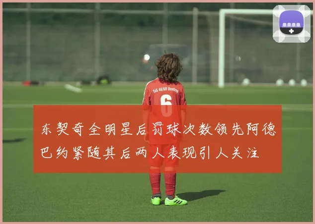 东契奇全明星后罚球次数领先阿德巴约紧随其后两人表现引人关注