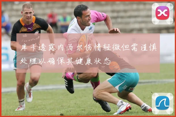 库卡透露内马尔伤情轻微但需谨慎处理以确保其健康状态