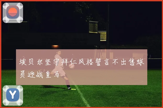 埃贝尔坚守拜仁风格誓言不出售球员迎战皇马