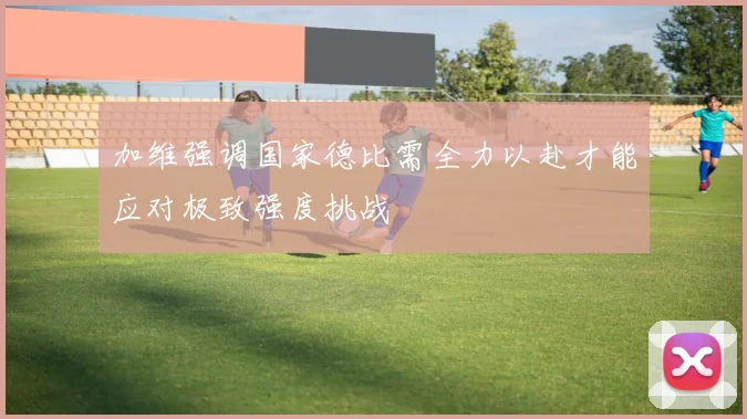 加维强调国家德比需全力以赴才能应对极致强度挑战