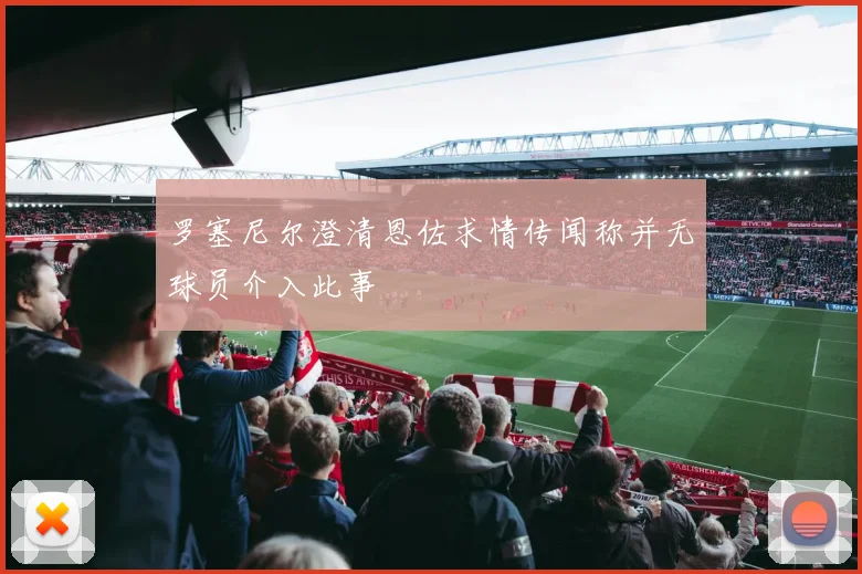 罗塞尼尔澄清恩佐求情传闻称并无球员介入此事
