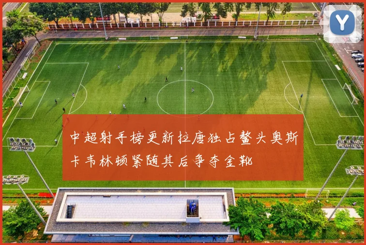 中超射手榜更新拉唐独占鳌头奥斯卡韦林顿紧随其后争夺金靴