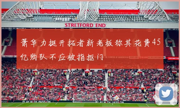 萧华力挺开拓者新老板称其花费45亿购队不应被指抠门