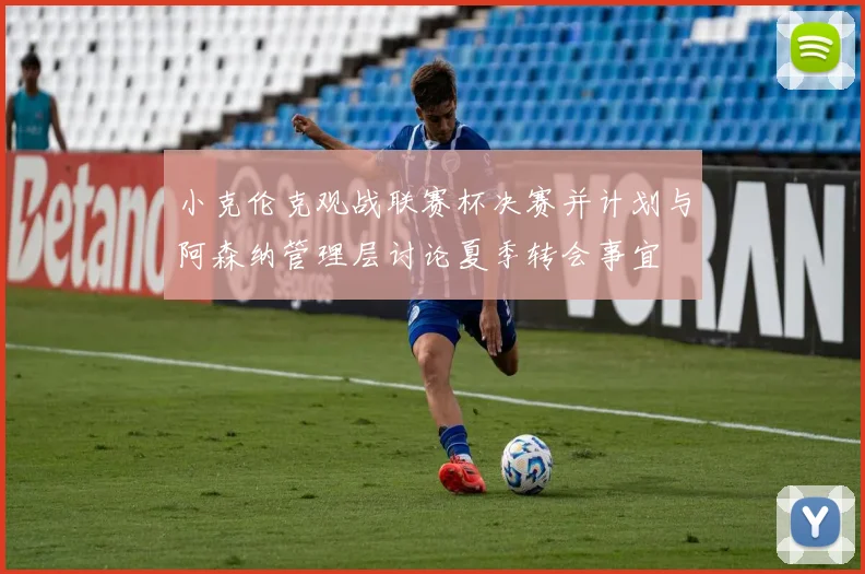 小克伦克观战联赛杯决赛并计划与阿森纳管理层讨论夏季转会事宜
