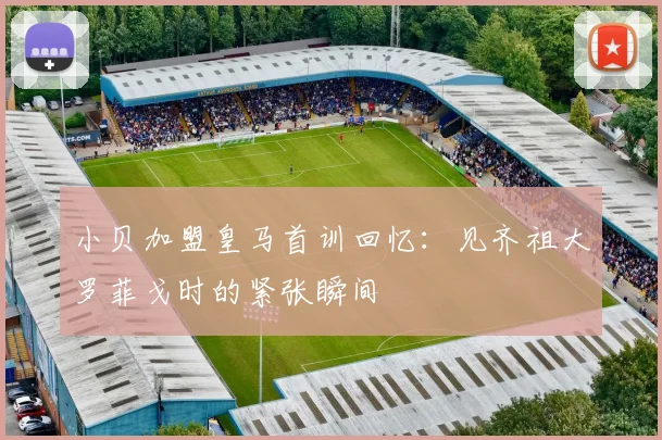 小贝加盟皇马首训回忆：见齐祖大罗菲戈时的紧张瞬间
