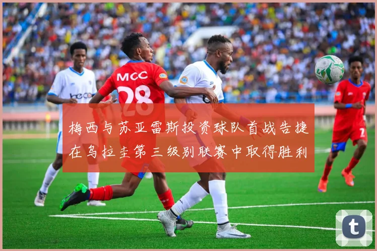 梅西与苏亚雷斯投资球队首战告捷在乌拉圭第三级别联赛中取得胜利