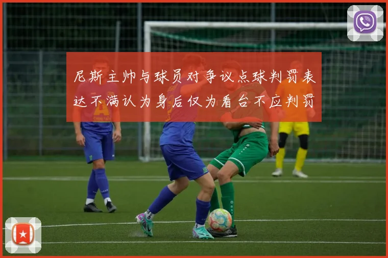 尼斯主帅与球员对争议点球判罚表达不满认为身后仅为看台不应判罚点球