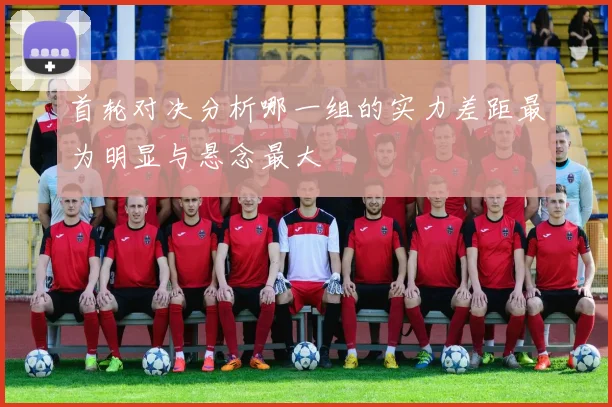 首轮对决分析哪一组的实力差距最为明显与悬念最大