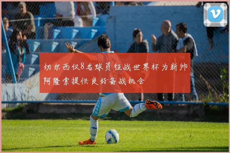 切尔西仅8名球员征战世界杯为新帅阿隆索提供良好备战机会