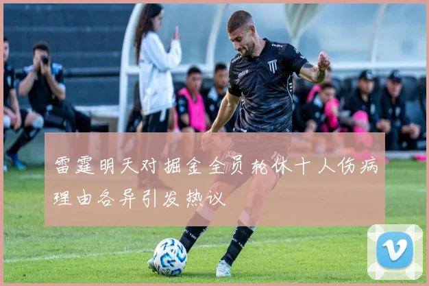 雷霆明天对掘金全员轮休十人伤病理由各异引发热议