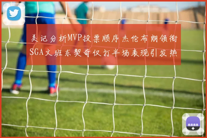 美记分析MVP投票顺序杰伦布朗领衔SGA文班东契奇仅打半场表现引发热议