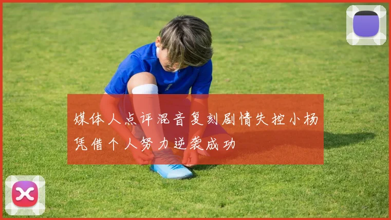 媒体人点评混音复刻剧情失控小杨凭借个人努力逆袭成功