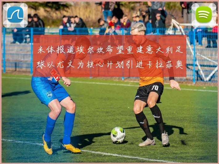 米体报道埃尔坎希望重建意大利足球以尤文为核心计划引进卡拉菲奥里和托纳利