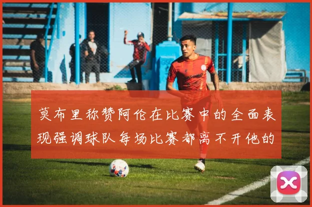 莫布里称赞阿伦在比赛中的全面表现强调球队每场比赛都离不开他的贡献