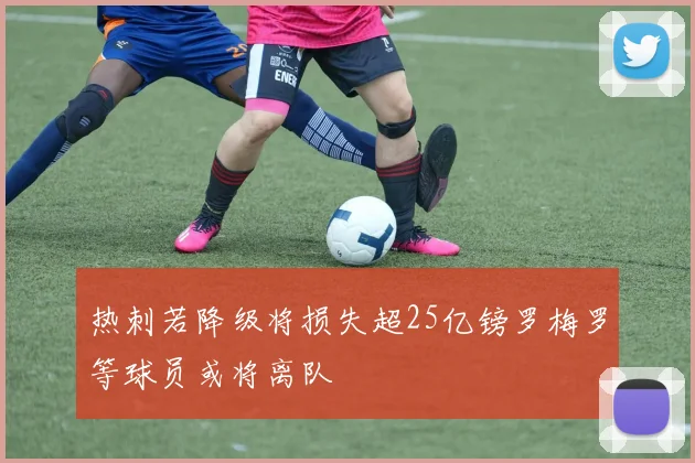 热刺若降级将损失超25亿镑罗梅罗等球员或将离队