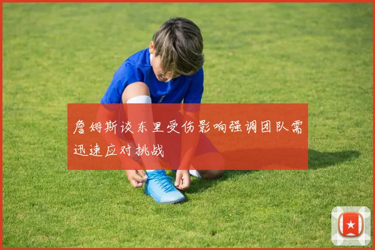 詹姆斯谈东里受伤影响强调团队需迅速应对挑战