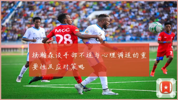 杨瀚森谈手部不适与心理调适的重要性及应对策略