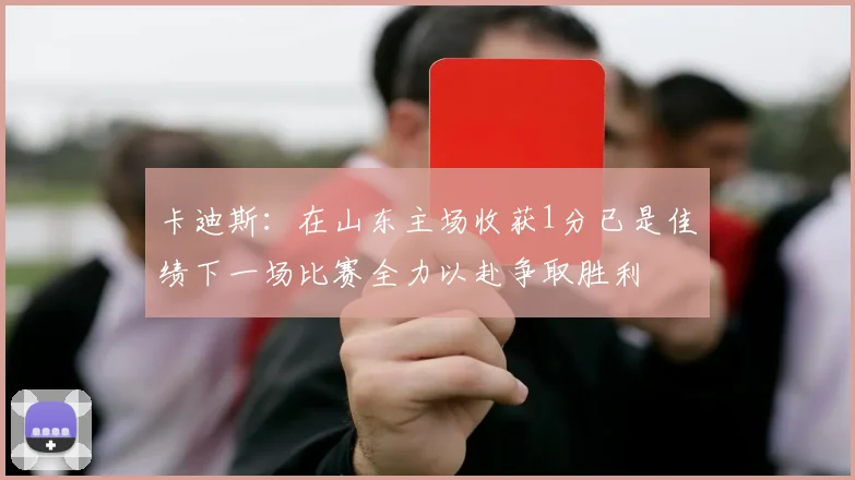 卡迪斯：在山东主场收获1分已是佳绩下一场比赛全力以赴争取胜利