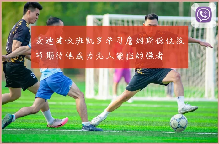 麦迪建议班凯罗学习詹姆斯低位技巧期待他成为无人能挡的强者
